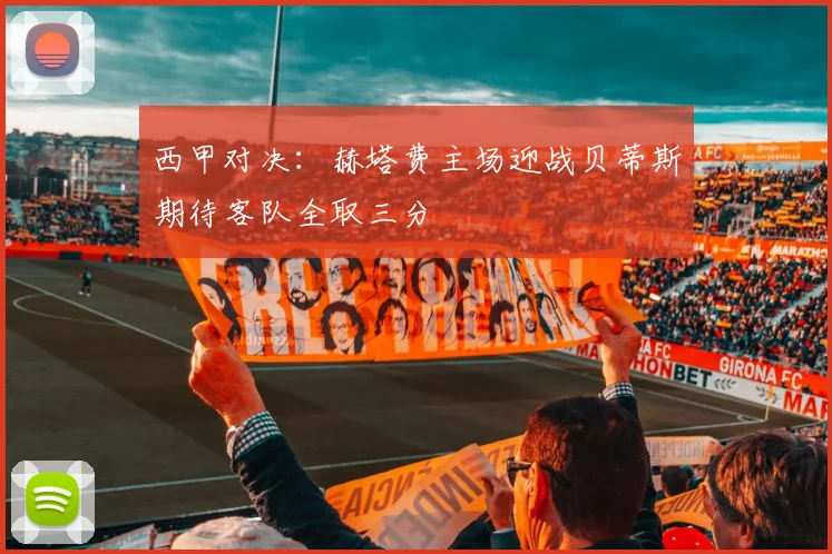 西甲对决：赫塔费主场迎战贝蒂斯期待客队全取三分